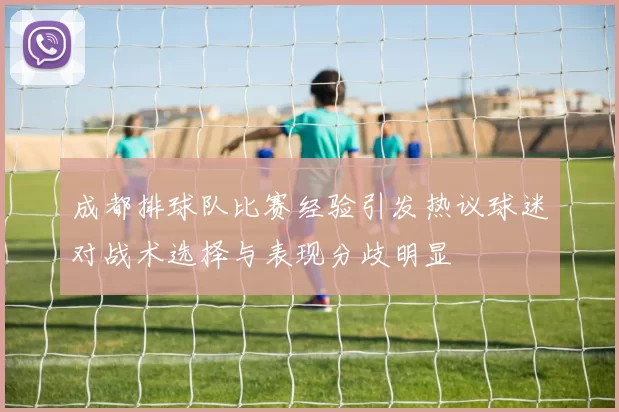 成都排球队比赛经验引发热议球迷对战术选择与表现分歧明显