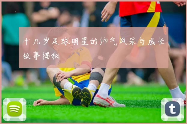 十几岁足球明星的帅气风采与成长故事揭秘
