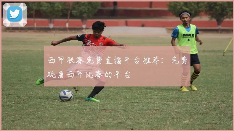 西甲联赛免费直播平台推荐：免费观看西甲比赛的平台