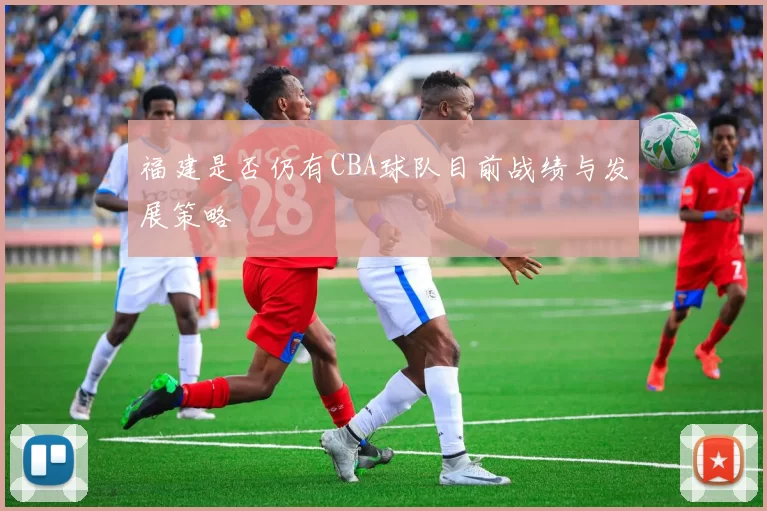 福建是否仍有CBA球队目前战绩与发展策略