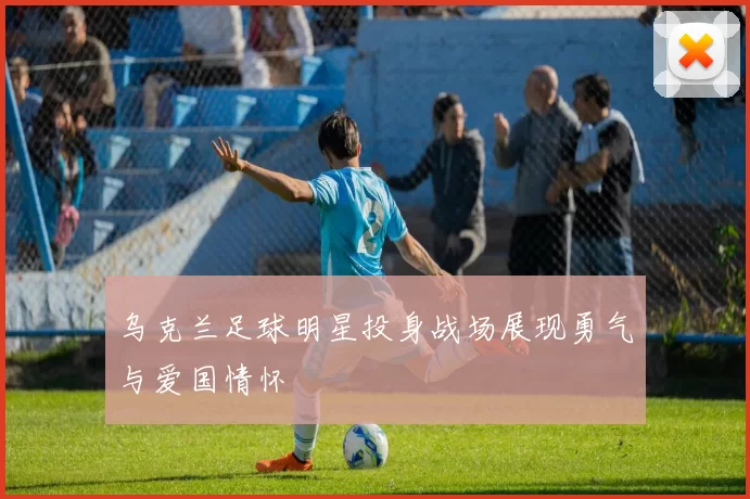 乌克兰足球明星投身战场展现勇气与爱国情怀
