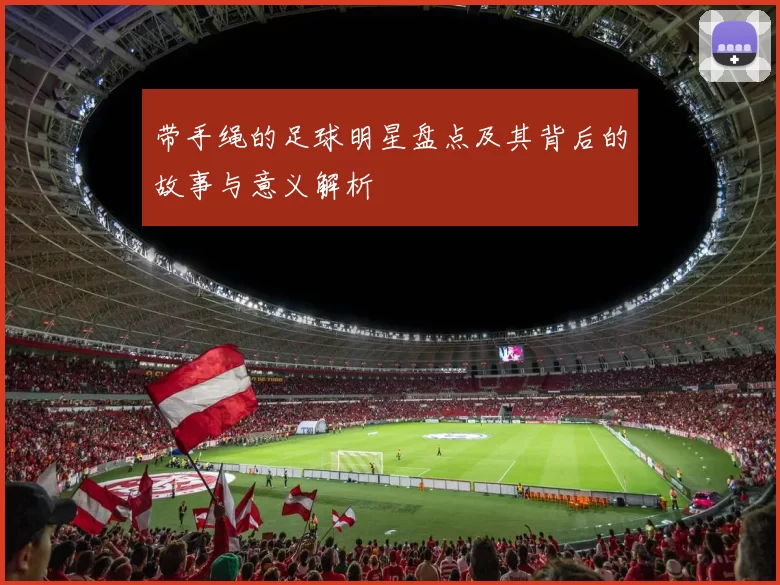 带手绳的足球明星盘点及其背后的故事与意义解析