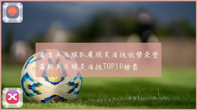 南京乒乓球队展现灵活性优势荣登最新乒乓球灵活性TOP10榜首