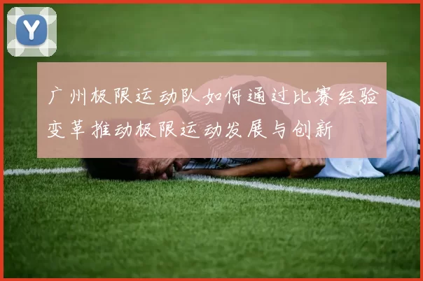 广州极限运动队如何通过比赛经验变革推动极限运动发展与创新