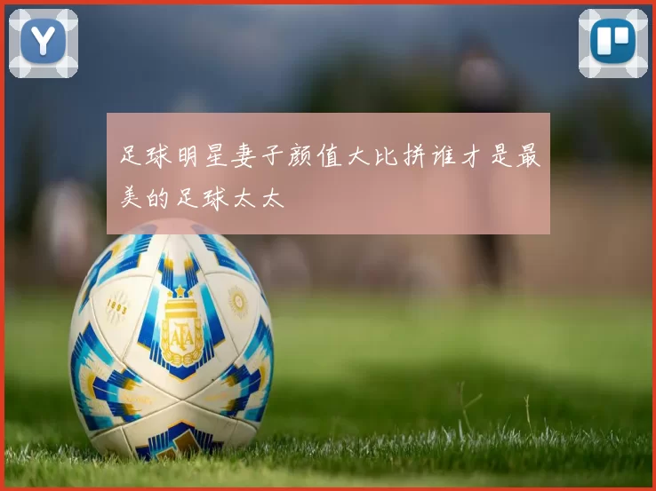 足球明星妻子颜值大比拼谁才是最美的足球太太
