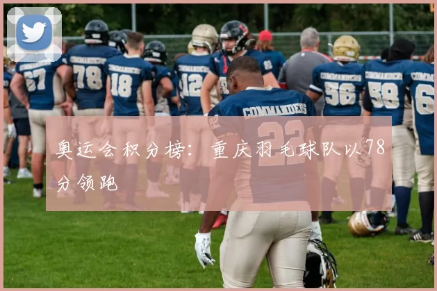 奥运会积分榜：重庆羽毛球队以78分领跑