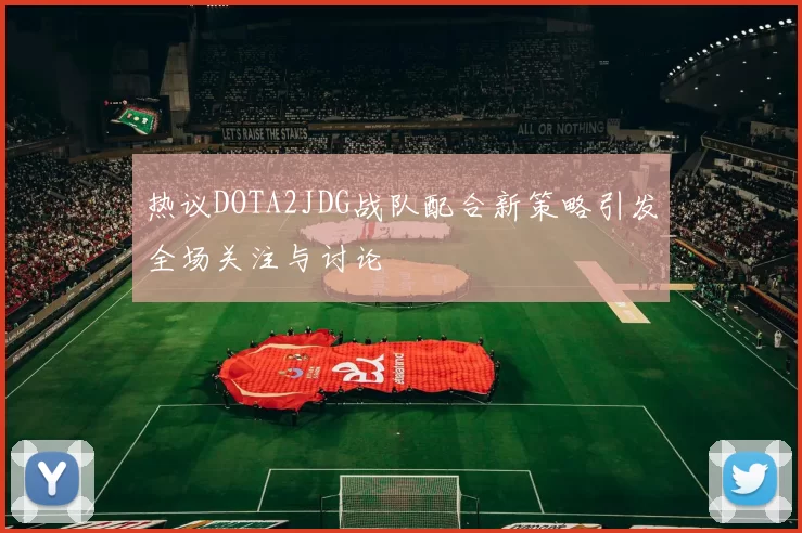 热议DOTA2JDG战队配合新策略引发全场关注与讨论