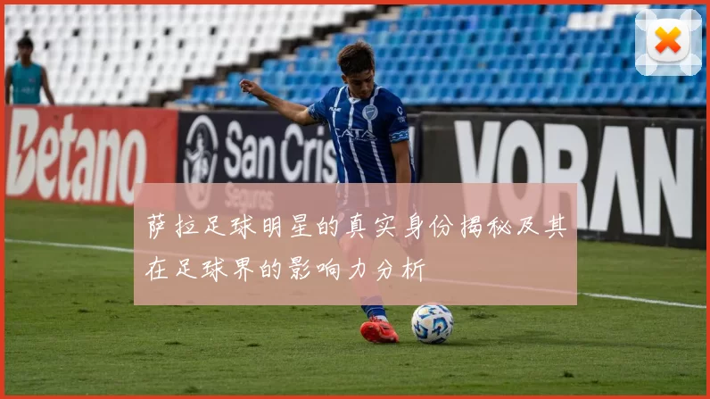萨拉足球明星的真实身份揭秘及其在足球界的影响力分析