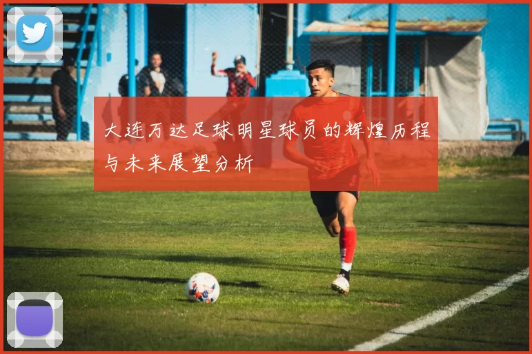 大连万达足球明星球员的辉煌历程与未来展望分析