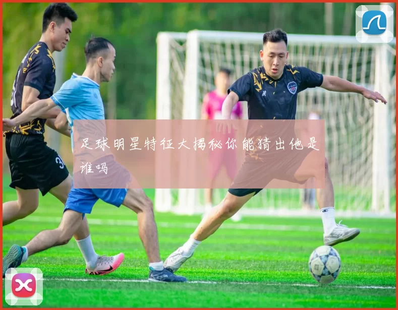 足球明星特征大揭秘你能猜出他是谁吗