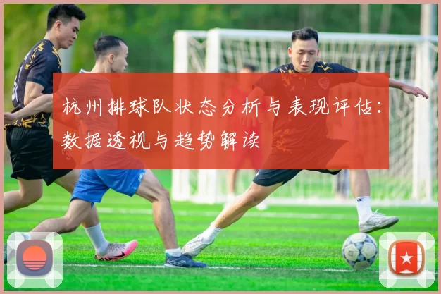 杭州排球队状态分析与表现评估：数据透视与趋势解读