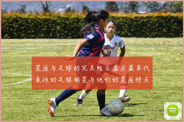 星座与足球的完美结合盘点最具代表性的足球明星与他们的星座特点