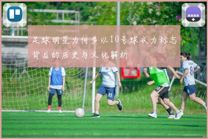 足球明星为何多以10号球衣为标志背后的历史与文化解析