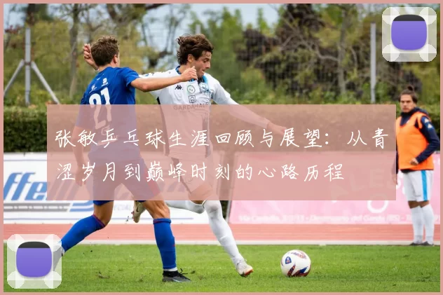 张敏乒乓球生涯回顾与展望：从青涩岁月到巅峰时刻的心路历程