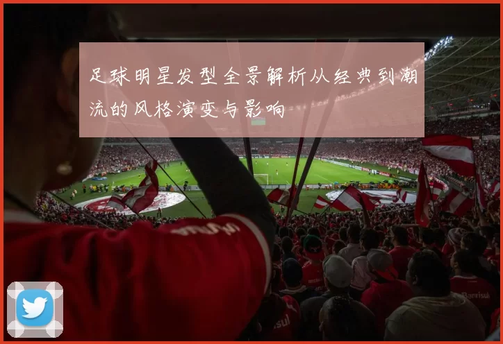 足球明星发型全景解析从经典到潮流的风格演变与影响