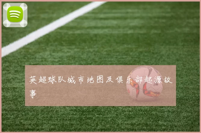 英超球队城市地图及俱乐部起源故事