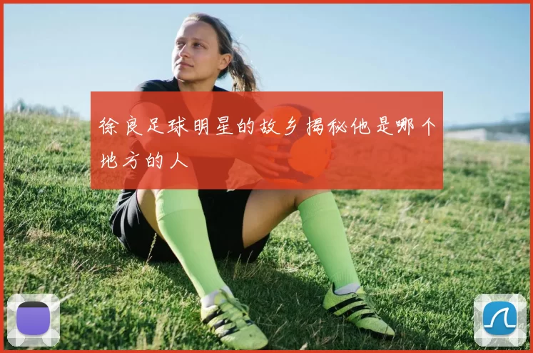 徐良足球明星的故乡揭秘他是哪个地方的人