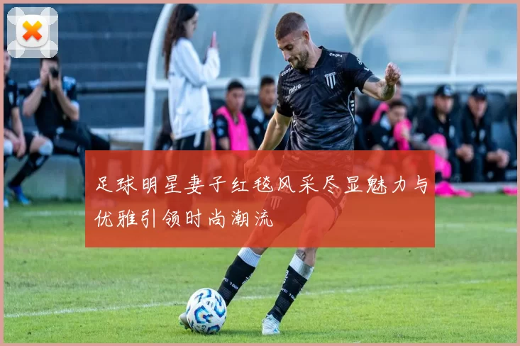 足球明星妻子红毯风采尽显魅力与优雅引领时尚潮流