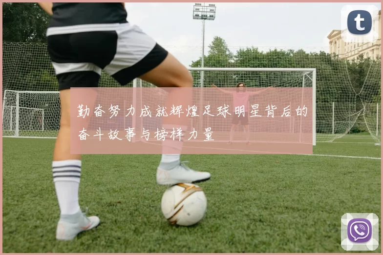 勤奋努力成就辉煌足球明星背后的奋斗故事与榜样力量