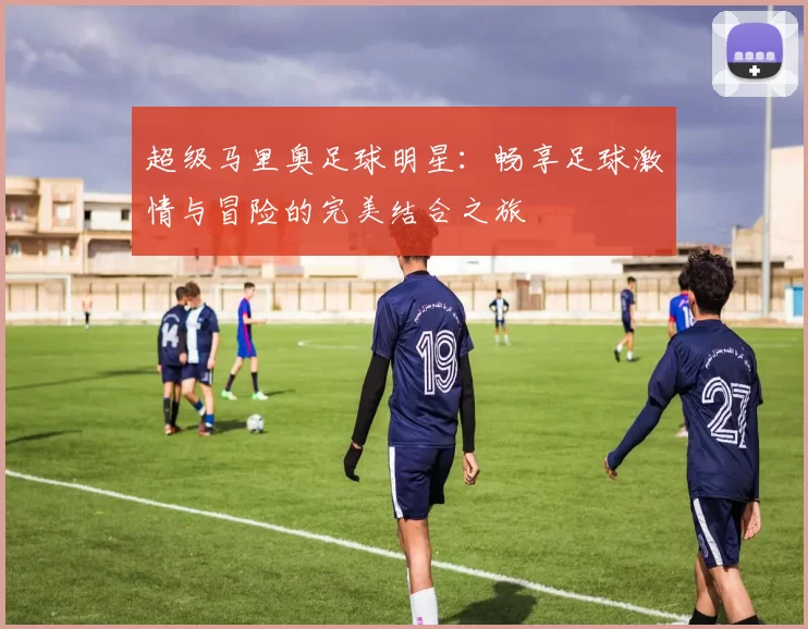 超级马里奥足球明星：畅享足球激情与冒险的完美结合之旅