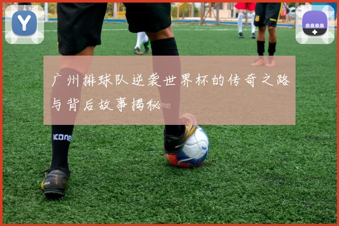 广州排球队逆袭世界杯的传奇之路与背后故事揭秘