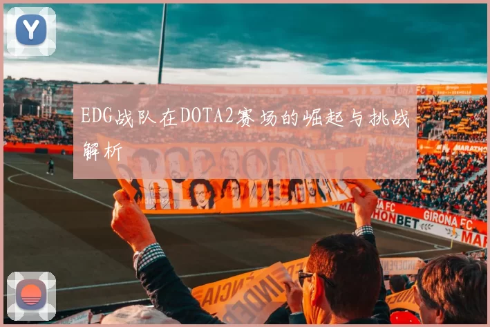 EDG战队在DOTA2赛场的崛起与挑战解析