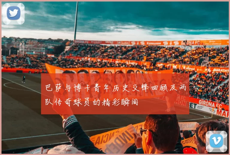巴萨与博卡青年历史交锋回顾及两队传奇球员的精彩瞬间