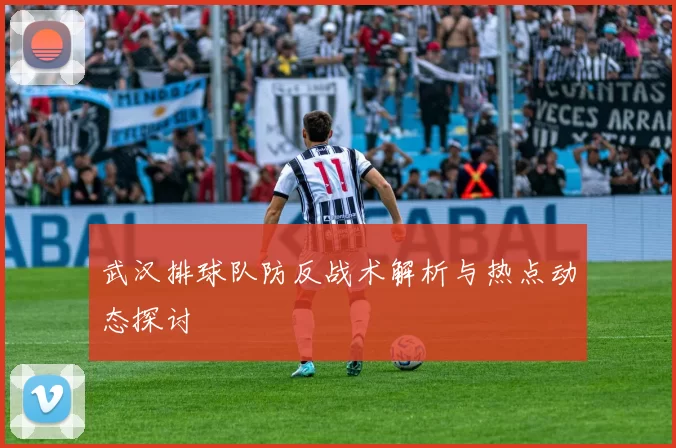 武汉排球队防反战术解析与热点动态探讨