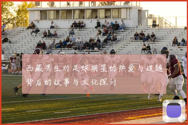西藏男生对足球明星的热爱与追随背后的故事与文化探讨