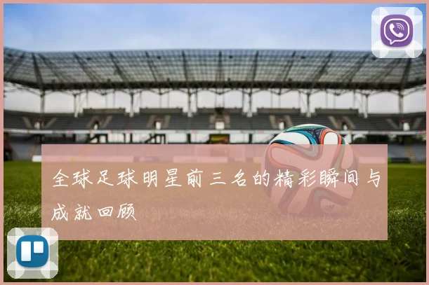 全球足球明星前三名的精彩瞬间与成就回顾