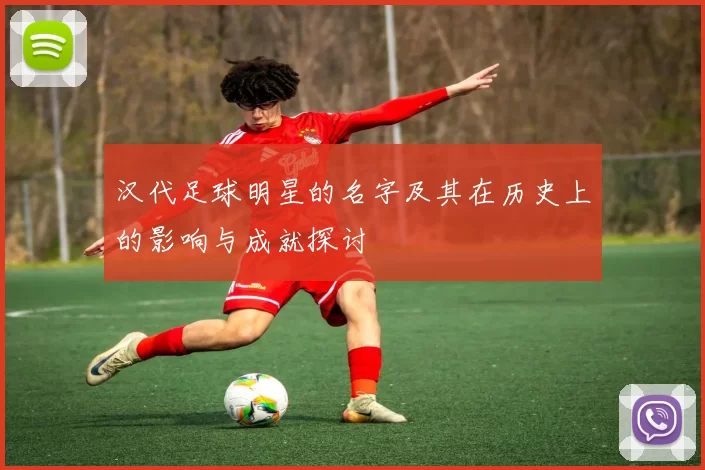 汉代足球明星的名字及其在历史上的影响与成就探讨