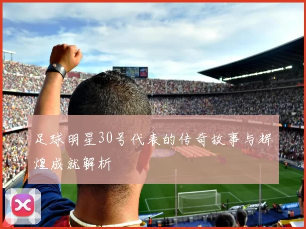 足球明星30号代表的传奇故事与辉煌成就解析