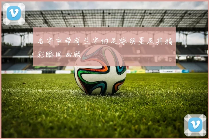 名字中带有兰字的足球明星及其精彩瞬间回顾