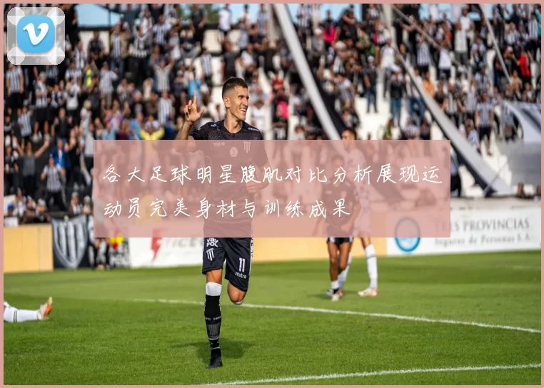 各大足球明星腹肌对比分析展现运动员完美身材与训练成果