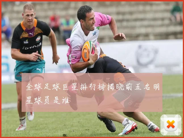 全球足球巨星排行榜揭晓前五名明星球员是谁