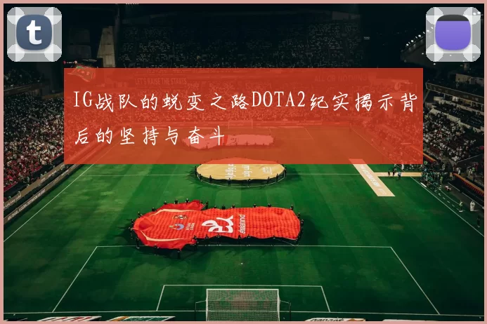 IG战队的蜕变之路DOTA2纪实揭示背后的坚持与奋斗