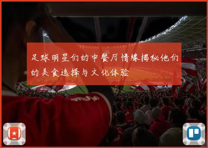 足球明星们的中餐厅情缘揭秘他们的美食选择与文化体验