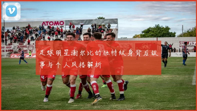 足球明星谢尔比的独特纹身背后故事与个人风格解析