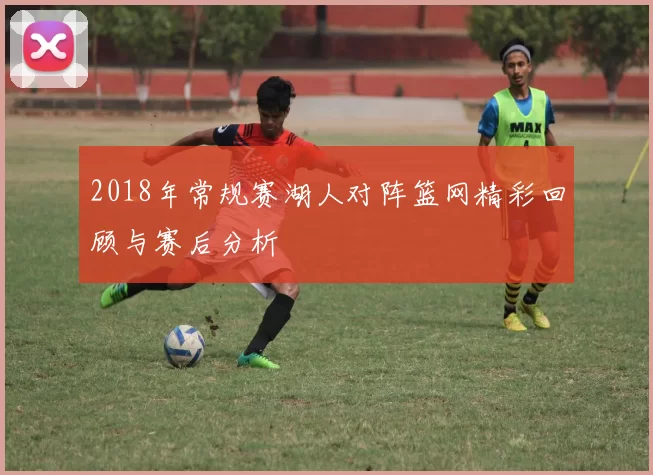 2018年常规赛湖人对阵篮网精彩回顾与赛后分析