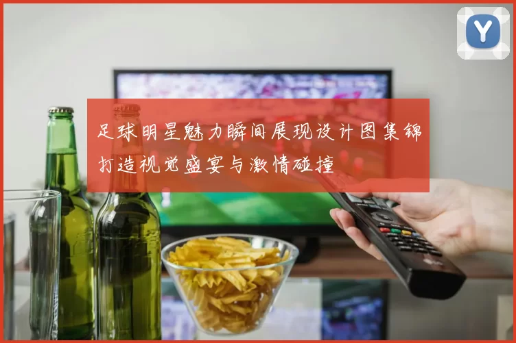 足球明星魅力瞬间展现设计图集锦打造视觉盛宴与激情碰撞