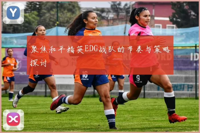 聚焦和平精英EDG战队的节奏与策略探讨