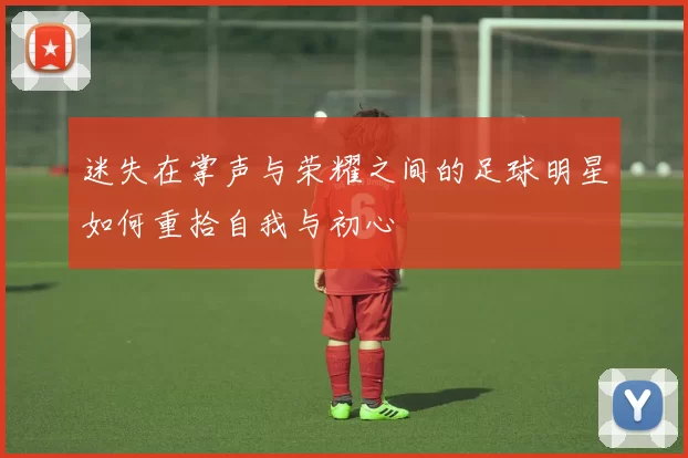 迷失在掌声与荣耀之间的足球明星如何重拾自我与初心