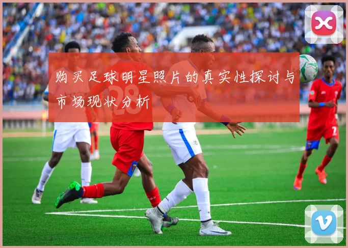 购买足球明星照片的真实性探讨与市场现状分析