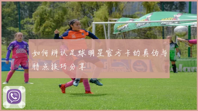 如何辨认足球明星官方卡的真伪与特点技巧分享