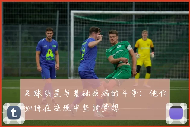 足球明星与基础疾病的斗争：他们如何在逆境中坚持梦想