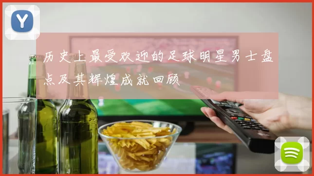 历史上最受欢迎的足球明星男士盘点及其辉煌成就回顾