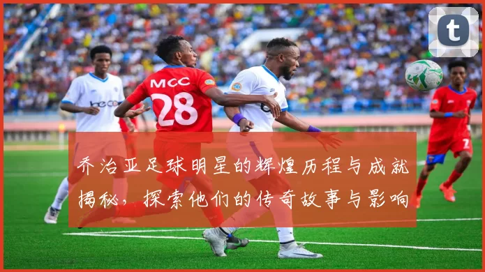 乔治亚足球明星的辉煌历程与成就揭秘，探索他们的传奇故事与影响力
