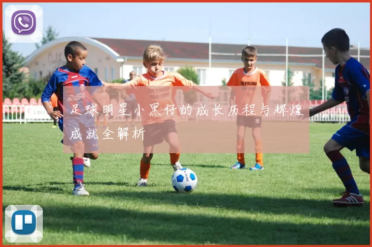 足球明星小黑仔的成长历程与辉煌成就全解析