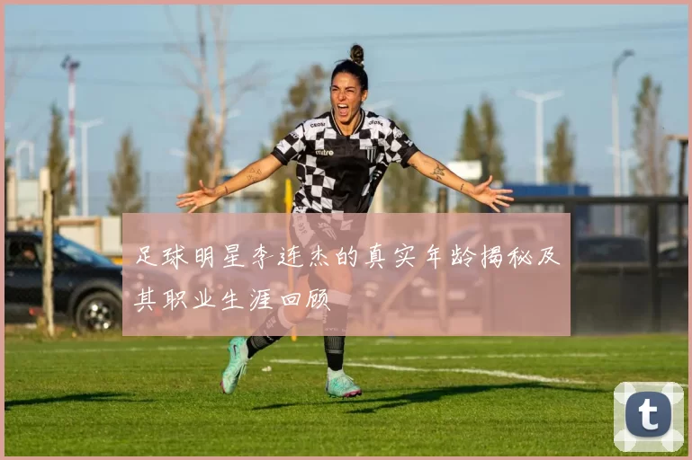 足球明星李连杰的真实年龄揭秘及其职业生涯回顾