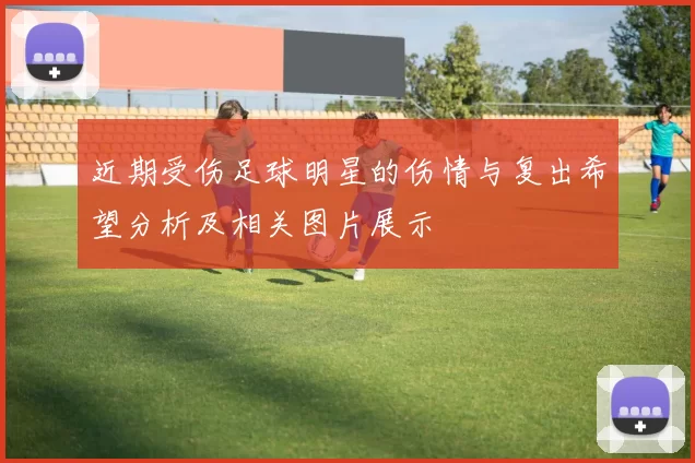 近期受伤足球明星的伤情与复出希望分析及相关图片展示